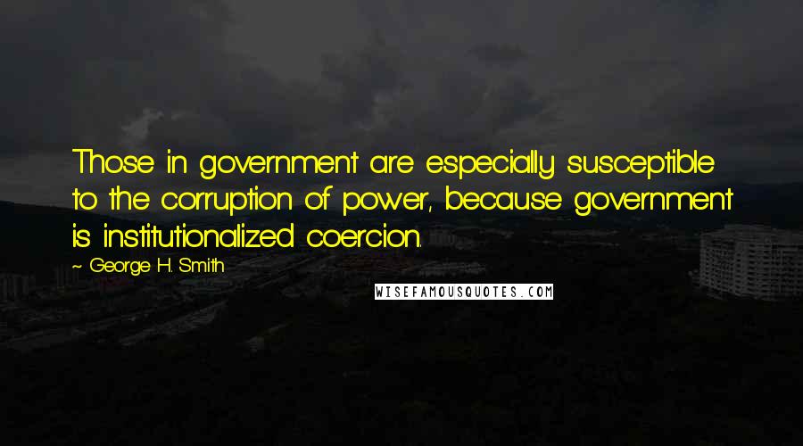 George H. Smith Quotes: Those in government are especially susceptible to the corruption of power, because government is institutionalized coercion.