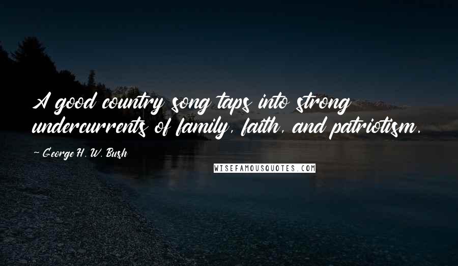George H. W. Bush Quotes: A good country song taps into strong undercurrents of family, faith, and patriotism.