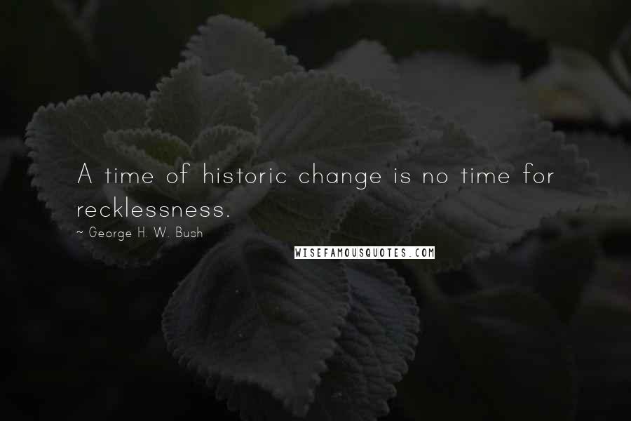 George H. W. Bush Quotes: A time of historic change is no time for recklessness.