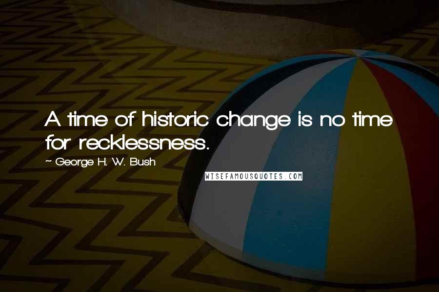 George H. W. Bush Quotes: A time of historic change is no time for recklessness.