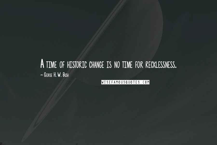 George H. W. Bush Quotes: A time of historic change is no time for recklessness.