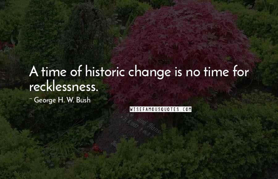 George H. W. Bush Quotes: A time of historic change is no time for recklessness.