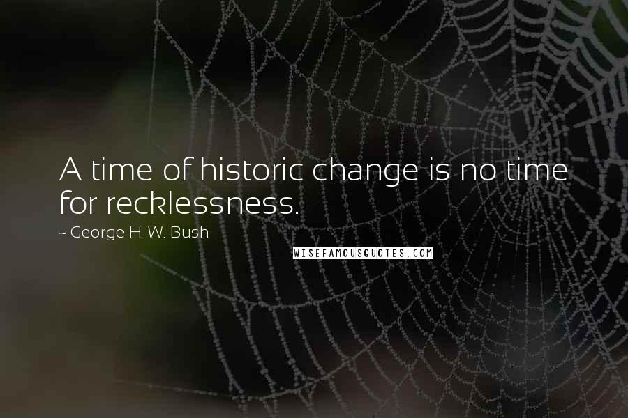 George H. W. Bush Quotes: A time of historic change is no time for recklessness.