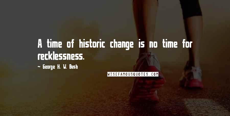 George H. W. Bush Quotes: A time of historic change is no time for recklessness.