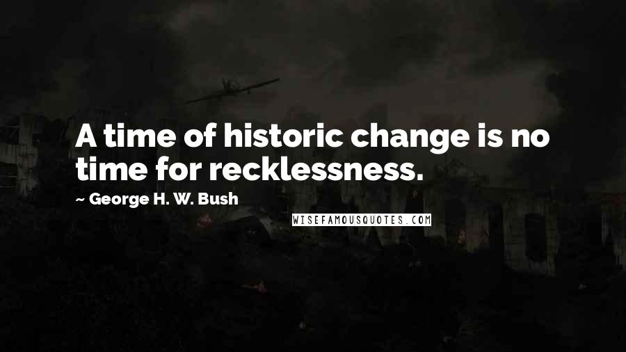 George H. W. Bush Quotes: A time of historic change is no time for recklessness.