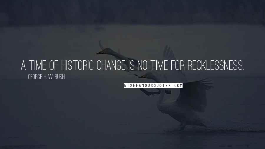 George H. W. Bush Quotes: A time of historic change is no time for recklessness.