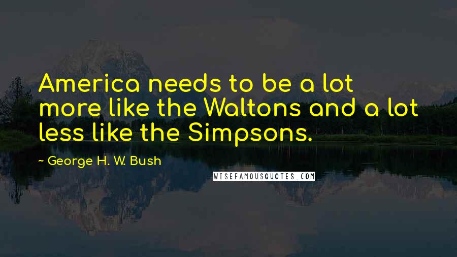 George H. W. Bush Quotes: America needs to be a lot more like the Waltons and a lot less like the Simpsons.