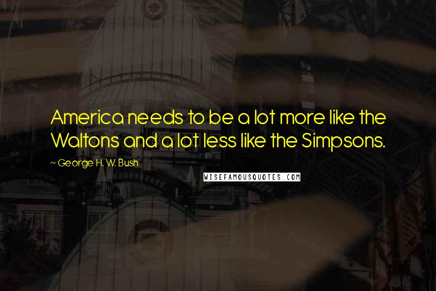 George H. W. Bush Quotes: America needs to be a lot more like the Waltons and a lot less like the Simpsons.