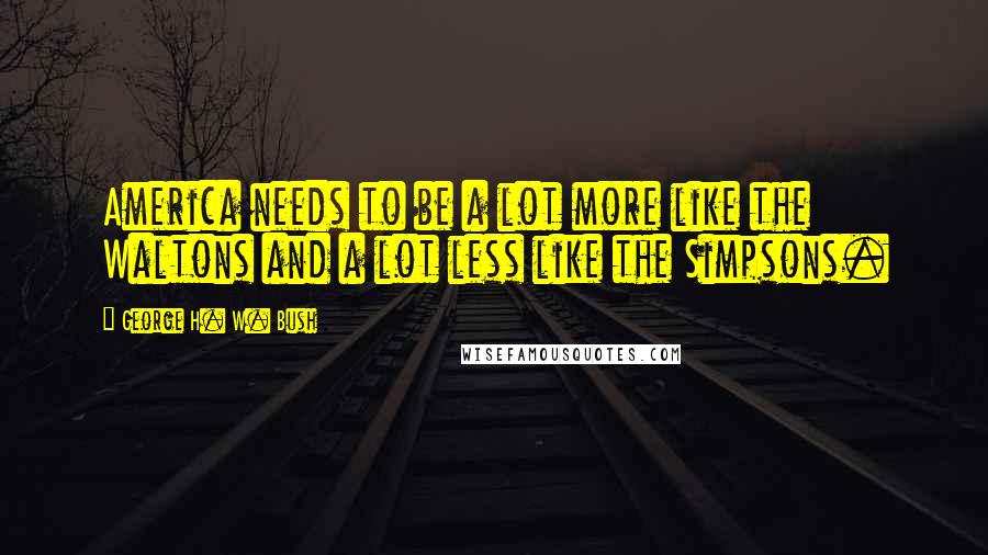 George H. W. Bush Quotes: America needs to be a lot more like the Waltons and a lot less like the Simpsons.