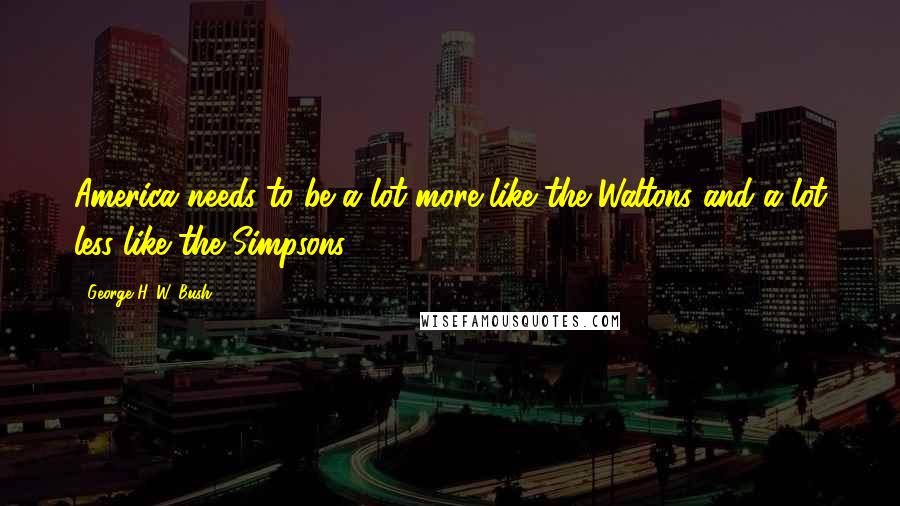 George H. W. Bush Quotes: America needs to be a lot more like the Waltons and a lot less like the Simpsons.