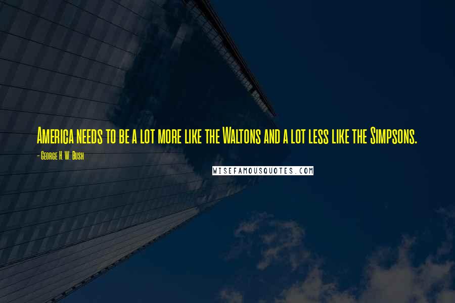 George H. W. Bush Quotes: America needs to be a lot more like the Waltons and a lot less like the Simpsons.