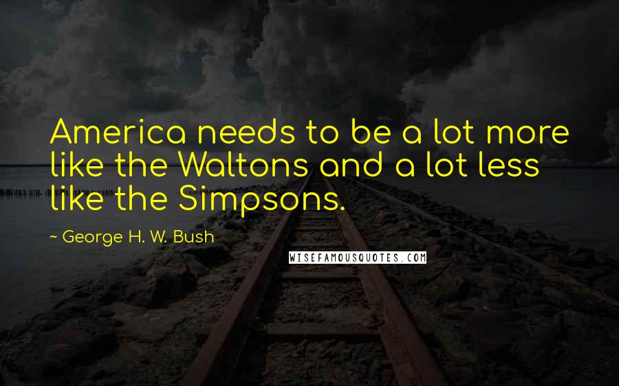 George H. W. Bush Quotes: America needs to be a lot more like the Waltons and a lot less like the Simpsons.