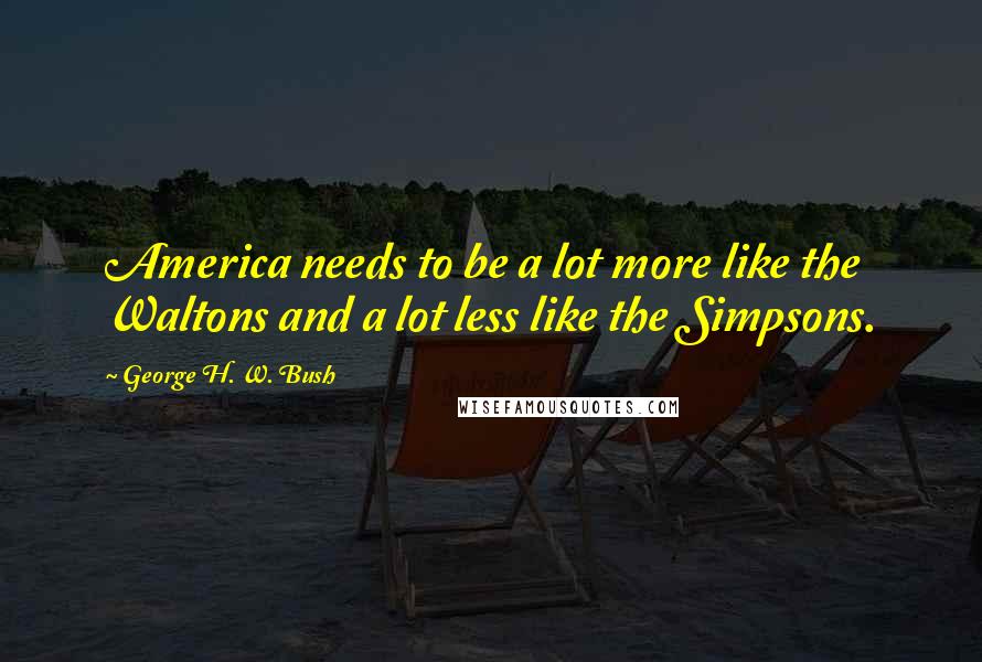 George H. W. Bush Quotes: America needs to be a lot more like the Waltons and a lot less like the Simpsons.