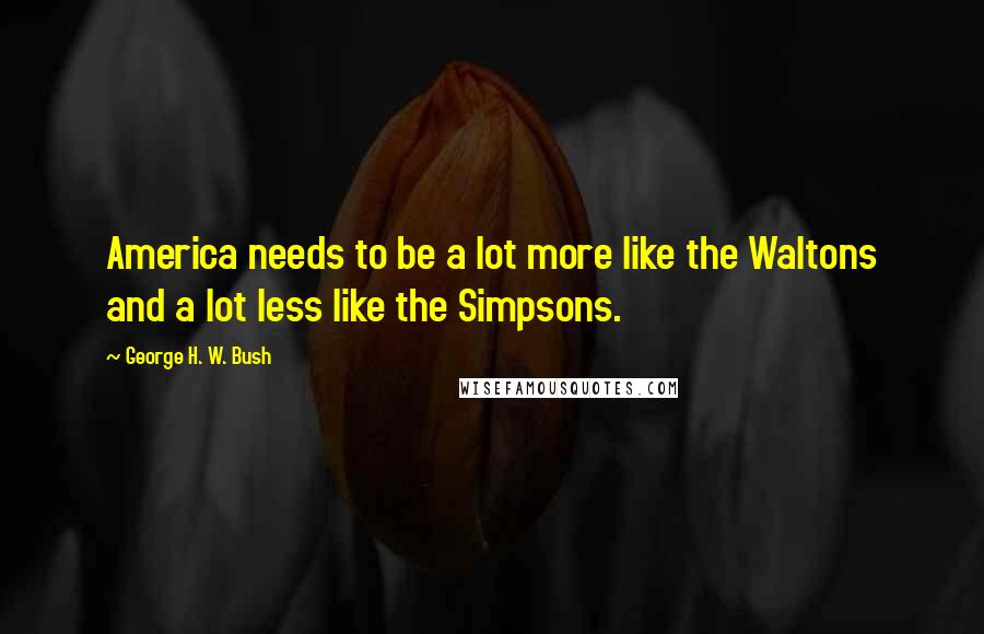 George H. W. Bush Quotes: America needs to be a lot more like the Waltons and a lot less like the Simpsons.