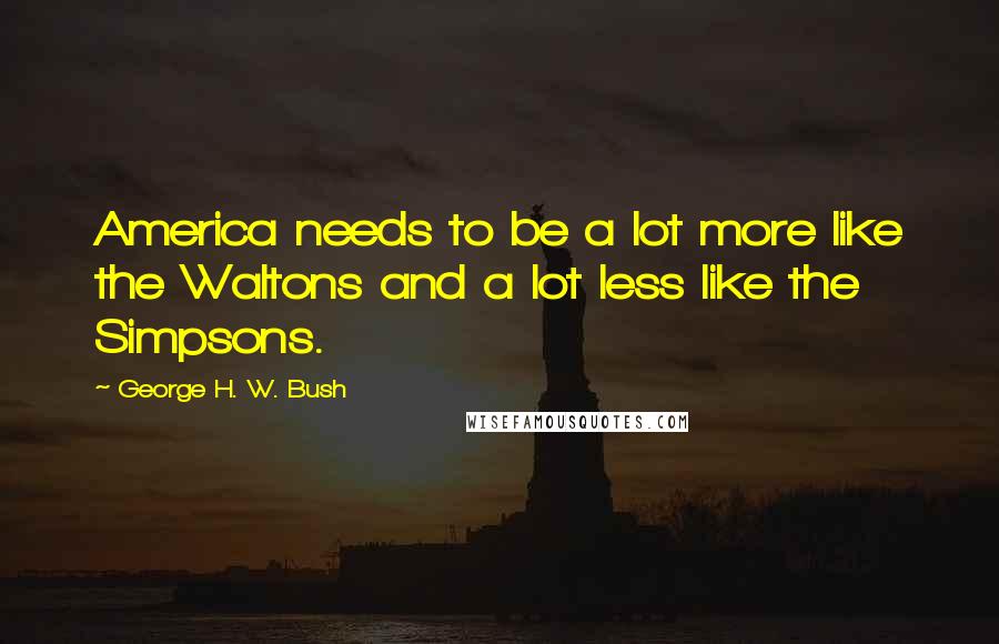 George H. W. Bush Quotes: America needs to be a lot more like the Waltons and a lot less like the Simpsons.