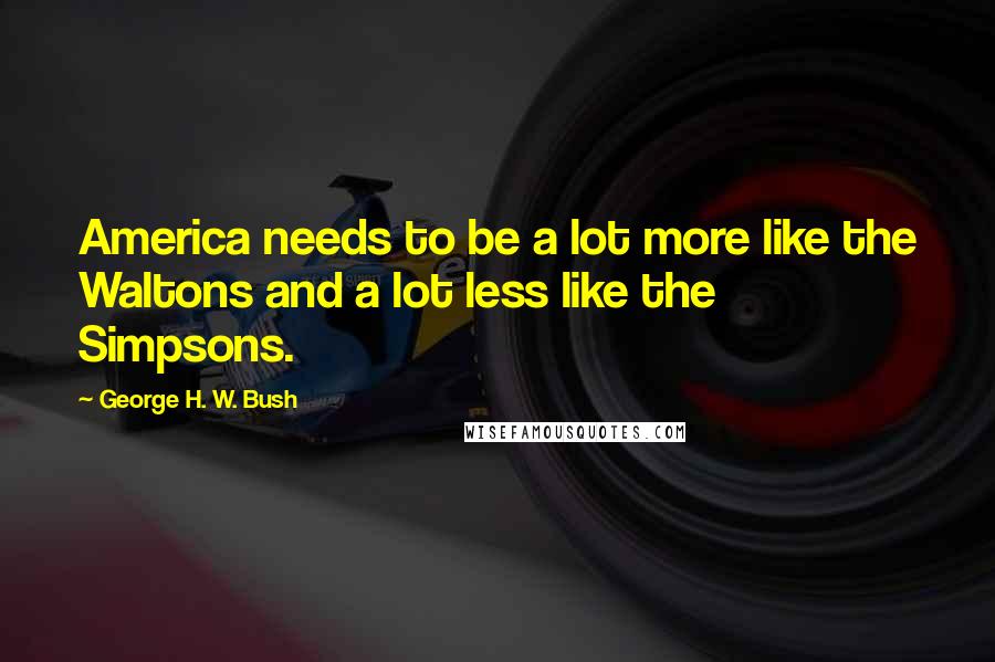 George H. W. Bush Quotes: America needs to be a lot more like the Waltons and a lot less like the Simpsons.