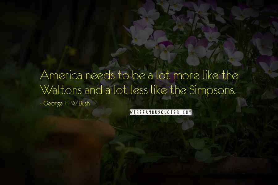 George H. W. Bush Quotes: America needs to be a lot more like the Waltons and a lot less like the Simpsons.