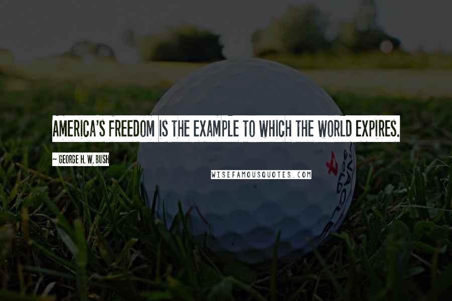 George H. W. Bush Quotes: America's freedom is the example to which the world expires.