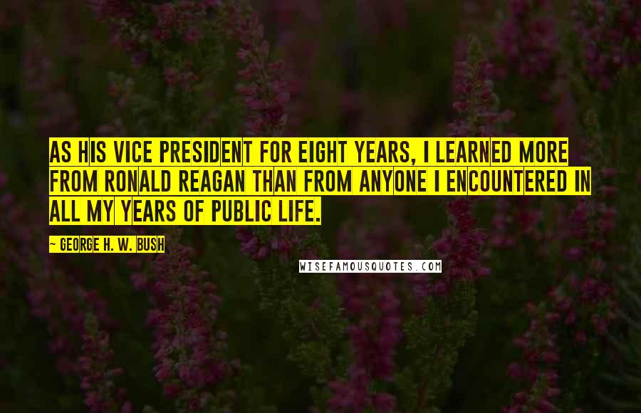 George H. W. Bush Quotes: As his vice president for eight years, I learned more from Ronald Reagan than from anyone I encountered in all my years of public life.