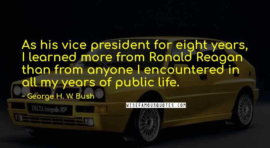 George H. W. Bush Quotes: As his vice president for eight years, I learned more from Ronald Reagan than from anyone I encountered in all my years of public life.