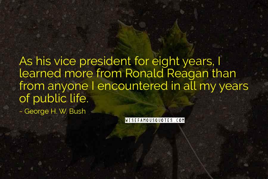 George H. W. Bush Quotes: As his vice president for eight years, I learned more from Ronald Reagan than from anyone I encountered in all my years of public life.