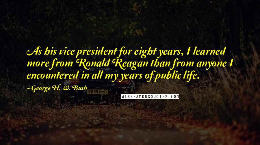 George H. W. Bush Quotes: As his vice president for eight years, I learned more from Ronald Reagan than from anyone I encountered in all my years of public life.