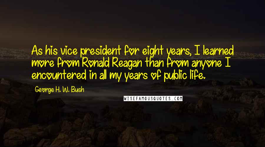 George H. W. Bush Quotes: As his vice president for eight years, I learned more from Ronald Reagan than from anyone I encountered in all my years of public life.