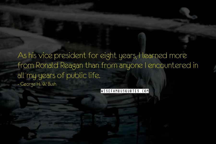 George H. W. Bush Quotes: As his vice president for eight years, I learned more from Ronald Reagan than from anyone I encountered in all my years of public life.