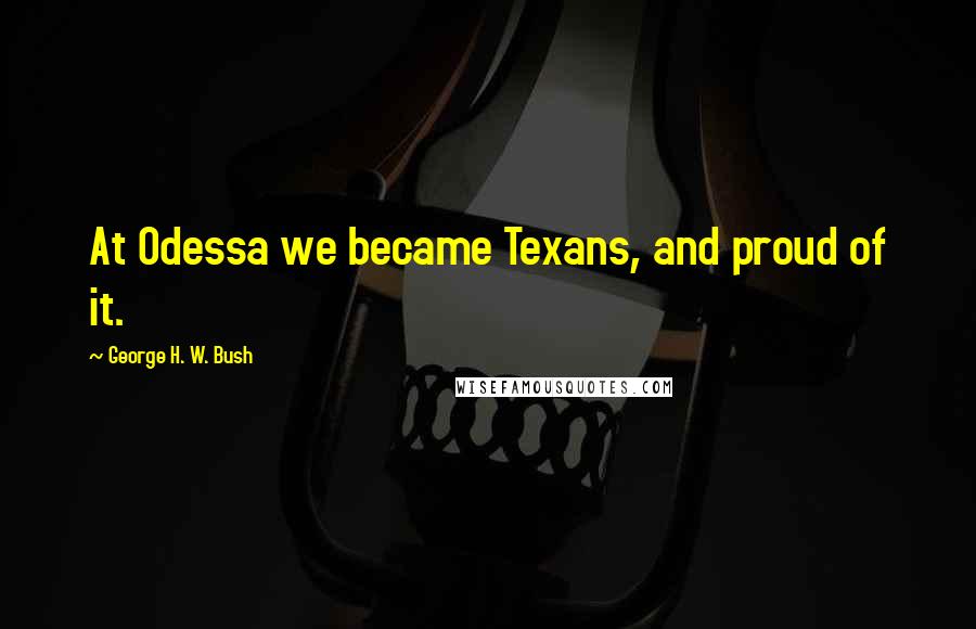 George H. W. Bush Quotes: At Odessa we became Texans, and proud of it.