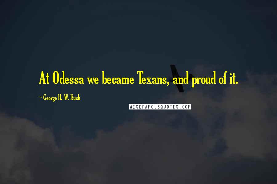 George H. W. Bush Quotes: At Odessa we became Texans, and proud of it.