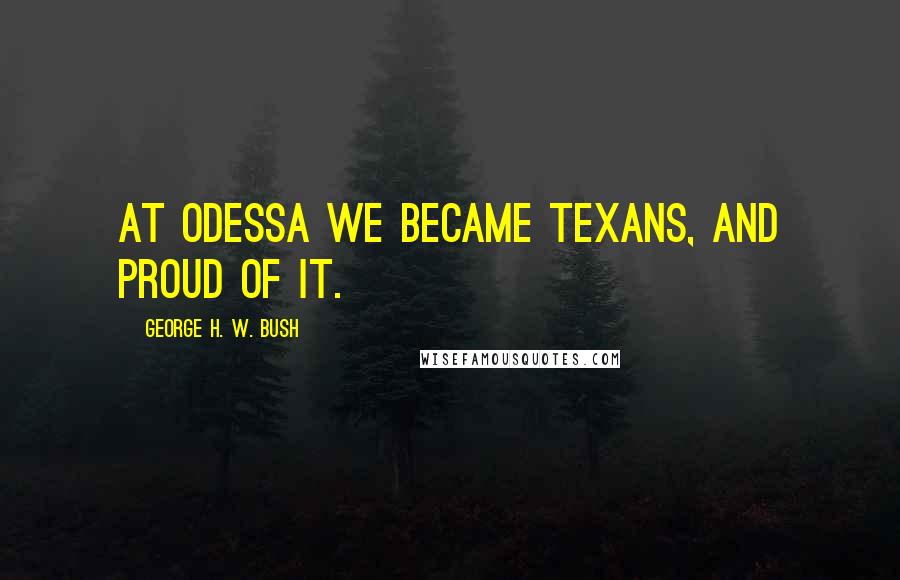 George H. W. Bush Quotes: At Odessa we became Texans, and proud of it.