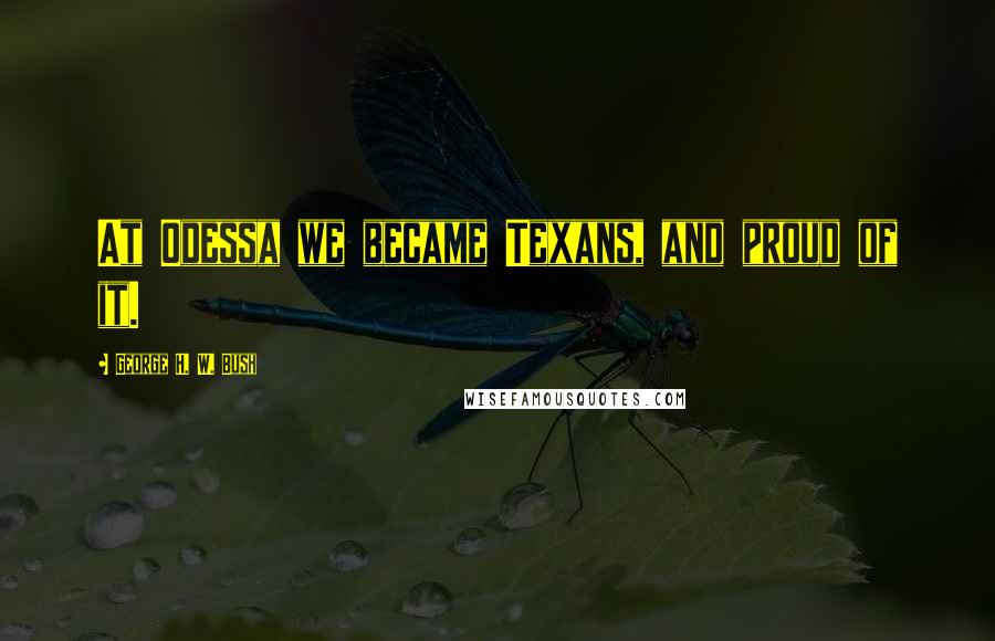 George H. W. Bush Quotes: At Odessa we became Texans, and proud of it.