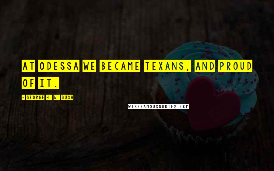 George H. W. Bush Quotes: At Odessa we became Texans, and proud of it.