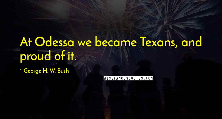 George H. W. Bush Quotes: At Odessa we became Texans, and proud of it.