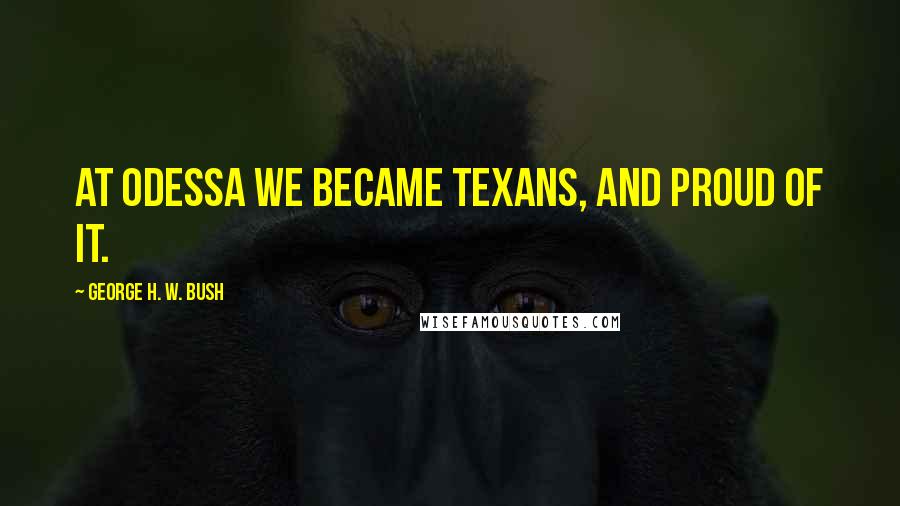 George H. W. Bush Quotes: At Odessa we became Texans, and proud of it.