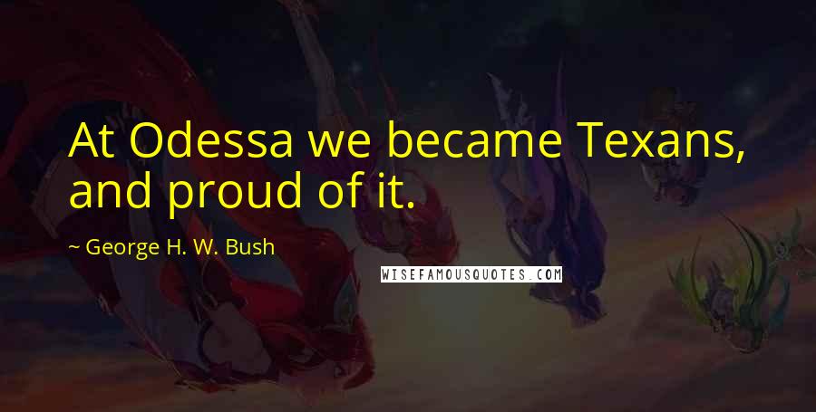 George H. W. Bush Quotes: At Odessa we became Texans, and proud of it.
