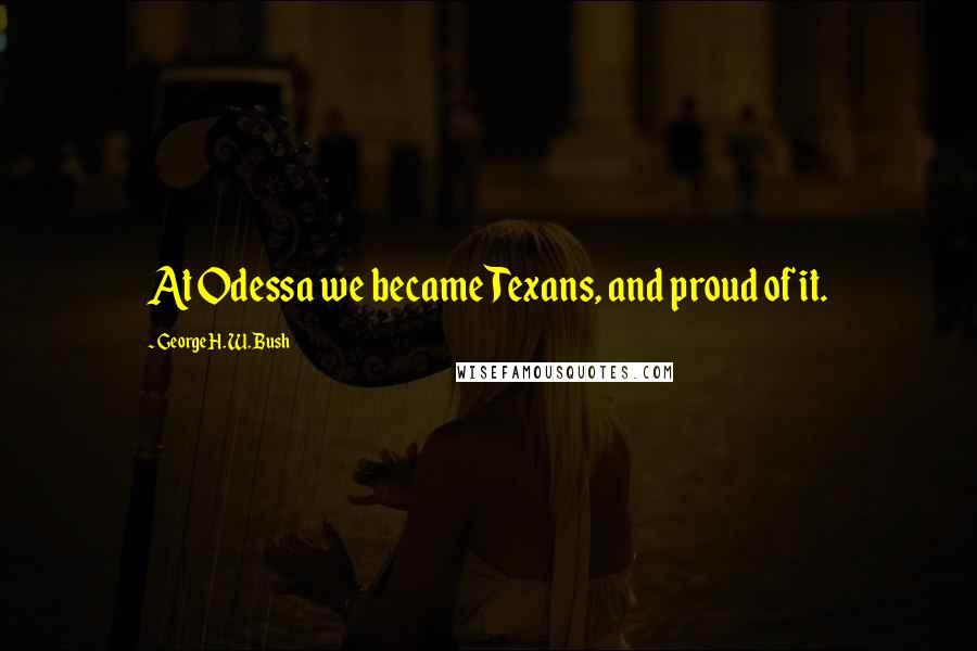 George H. W. Bush Quotes: At Odessa we became Texans, and proud of it.