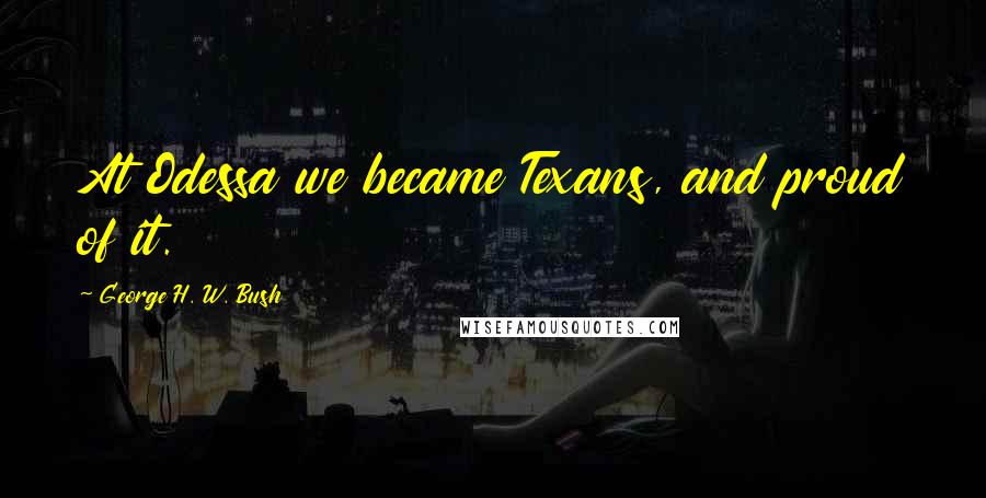 George H. W. Bush Quotes: At Odessa we became Texans, and proud of it.