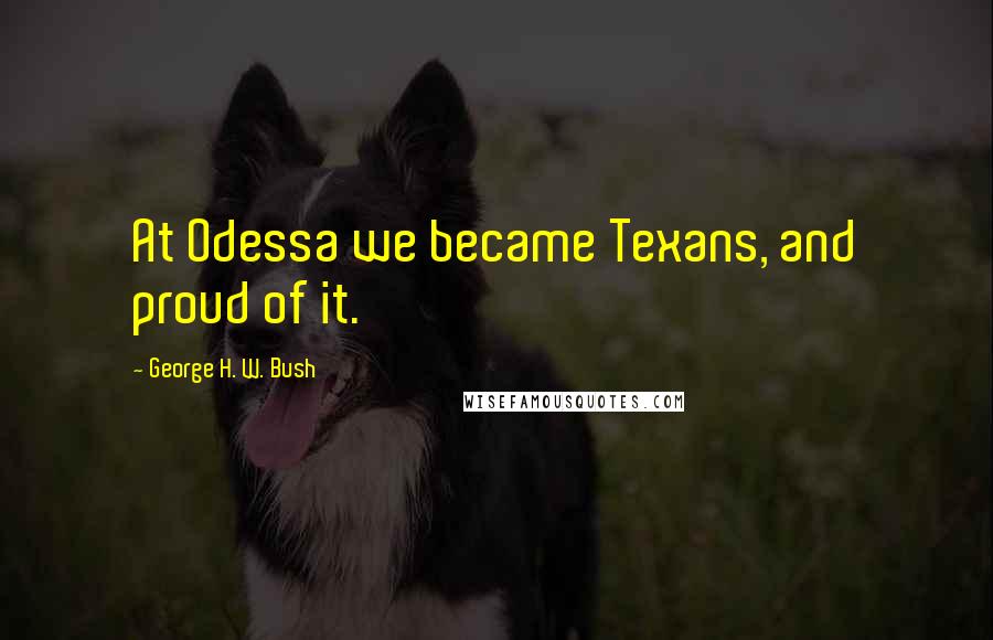 George H. W. Bush Quotes: At Odessa we became Texans, and proud of it.