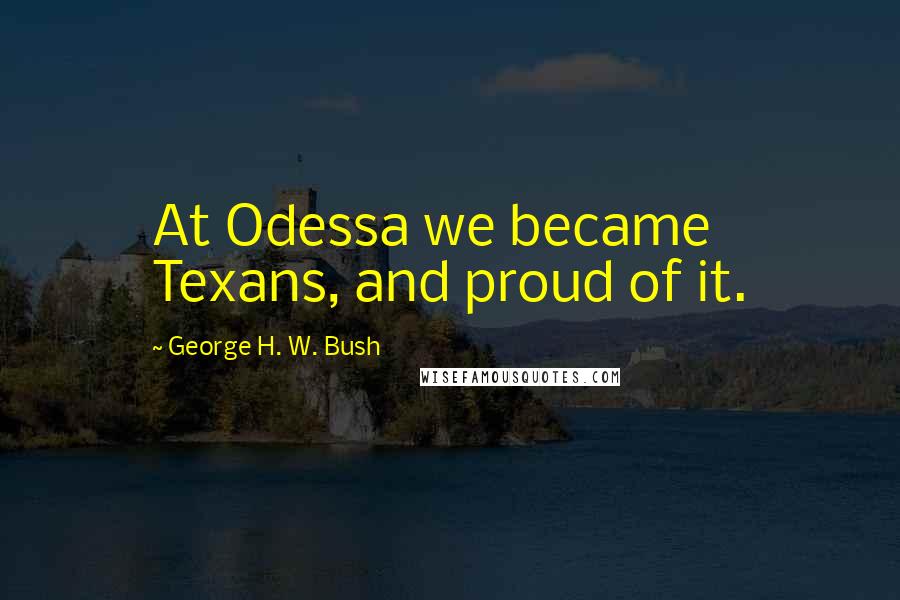 George H. W. Bush Quotes: At Odessa we became Texans, and proud of it.