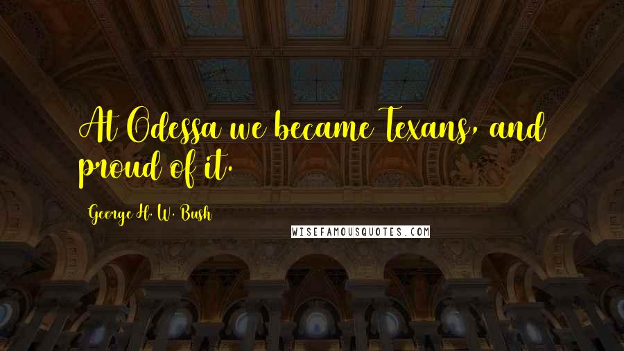 George H. W. Bush Quotes: At Odessa we became Texans, and proud of it.