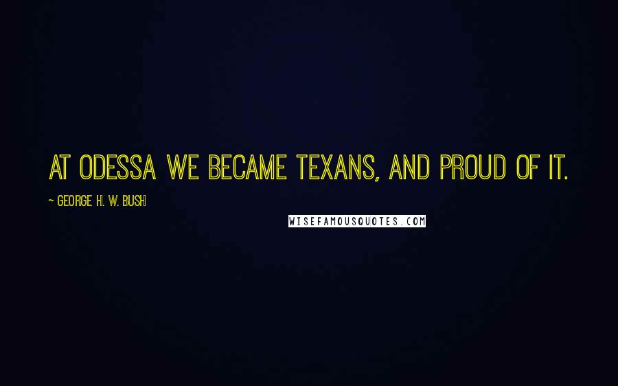 George H. W. Bush Quotes: At Odessa we became Texans, and proud of it.