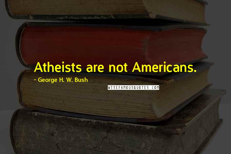 George H. W. Bush Quotes: Atheists are not Americans.