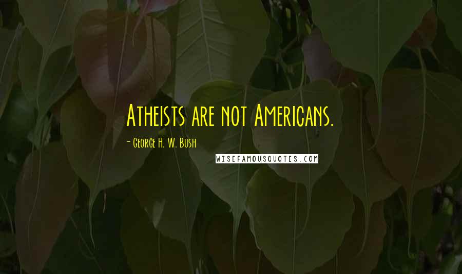 George H. W. Bush Quotes: Atheists are not Americans.