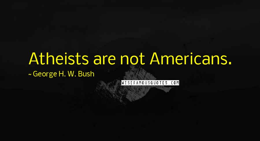 George H. W. Bush Quotes: Atheists are not Americans.