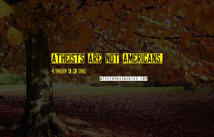 George H. W. Bush Quotes: Atheists are not Americans.