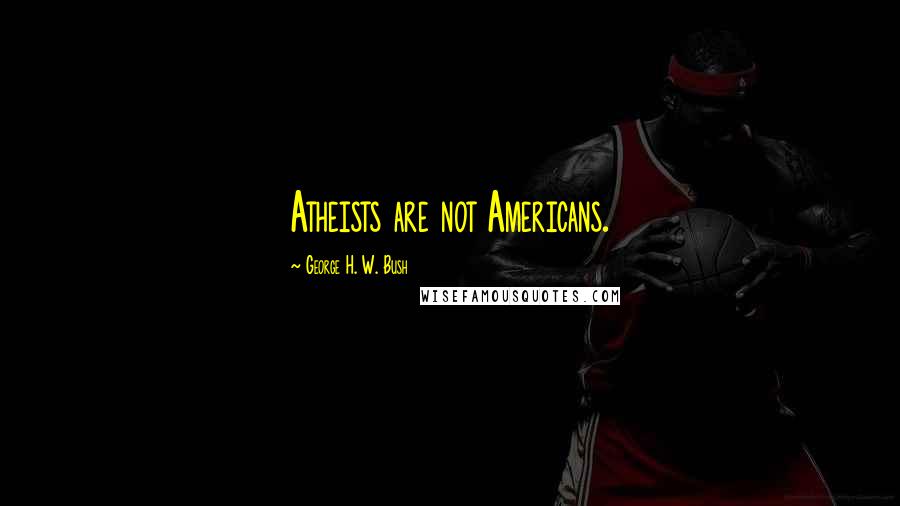 George H. W. Bush Quotes: Atheists are not Americans.