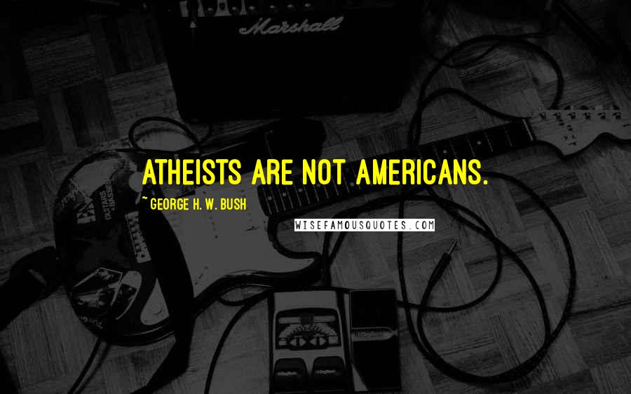 George H. W. Bush Quotes: Atheists are not Americans.