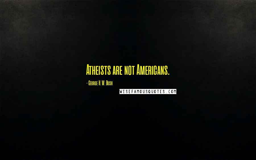 George H. W. Bush Quotes: Atheists are not Americans.