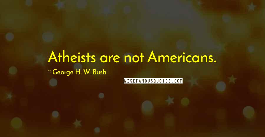 George H. W. Bush Quotes: Atheists are not Americans.